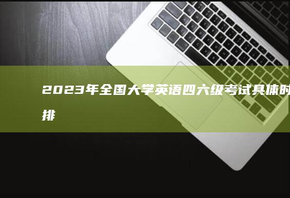 2023年全国大学英语四六级考试具体时间安排及备考指南